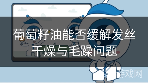 葡萄籽油能否缓解发丝干燥与毛躁问题