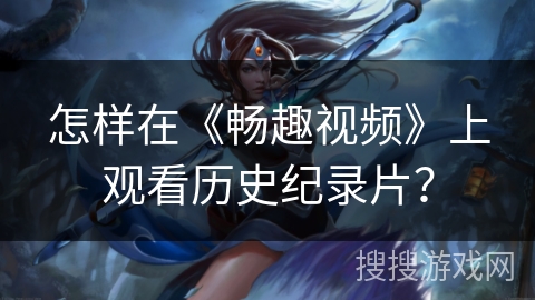 怎样在《畅趣视频》上观看历史纪录片? 怎样在《畅趣视频》上观看历史纪录片?