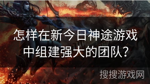 怎样在新今日神途游戏中组建强大的团队？