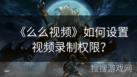 《么么视频》如何设置视频录制权限? 《么么视频》如何设置视频录制权限?