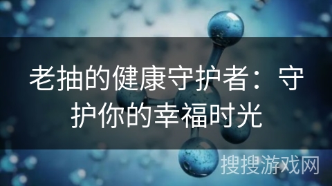 老抽的健康守护者：守护你的幸福时光