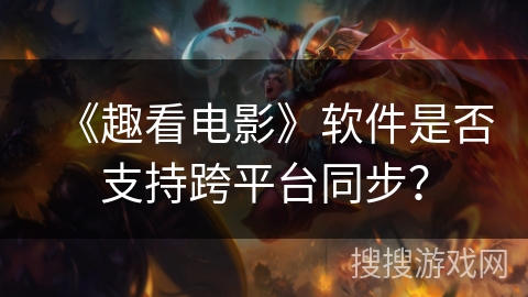 《趣看电影》软件是否支持跨平台同步? 《趣看电影》软件是否支持跨平台同步?