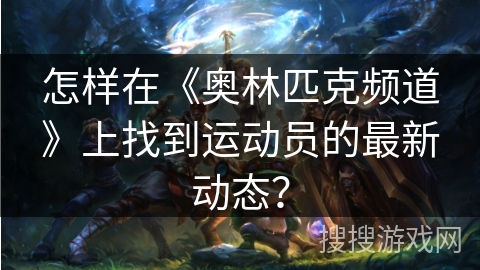 怎样在《奥林匹克频道》上找到运动员的最新动态? 怎样在《奥林匹克频道》上找到运动员的最新动态?