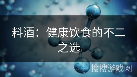 料酒:健康饮食的不二之选 料酒:健康饮食的不二之选