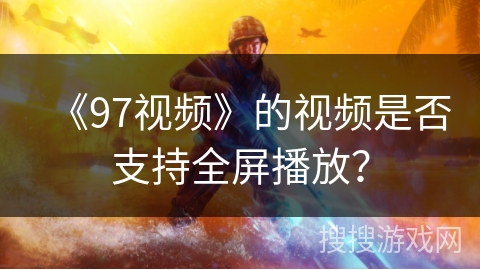 《97视频》的视频是否支持全屏播放? 《97视频》的视频是否支持全屏播放?