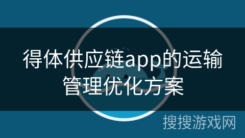 得体供应链app的运输管理优化方案 得体供应链app的运输管理优化方案