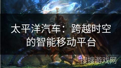 太平洋汽车：跨越时空的智能移动平台