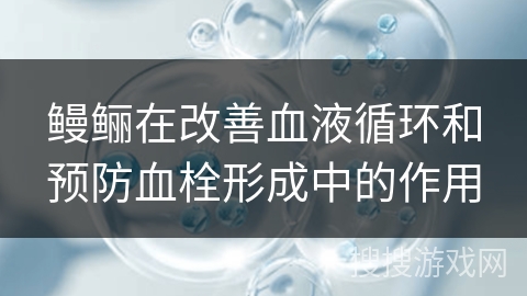 鳗鲡在改善血液循环和预防血栓形成中的作用 鳗鲡在改善血液循环和预防血栓形成中的作用