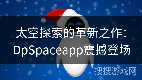 太空探索的革新之作:DpSpaceapp震撼登场 太空探索的革新之作:DpSpaceapp震撼登场