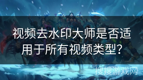 视频去水印大师是否适用于所有视频类型？