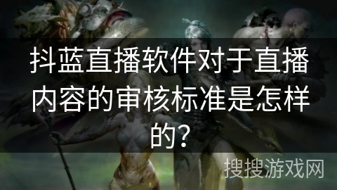 抖蓝直播软件对于直播内容的审核标准是怎样的? 抖蓝直播软件对于直播内容的审核标准是怎样的?