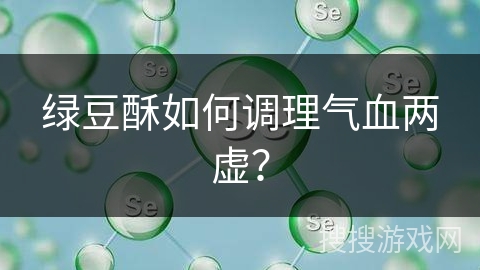 绿豆酥如何调理气血两虚? 绿豆酥如何调理气血两虚?
