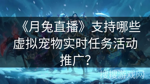 《月兔直播》支持哪些虚拟宠物实时任务活动推广？