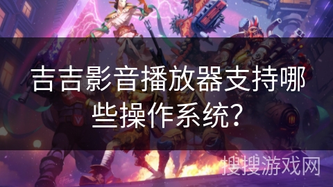 吉吉影音播放器支持哪些操作系统? 吉吉影音播放器支持哪些操作系统?