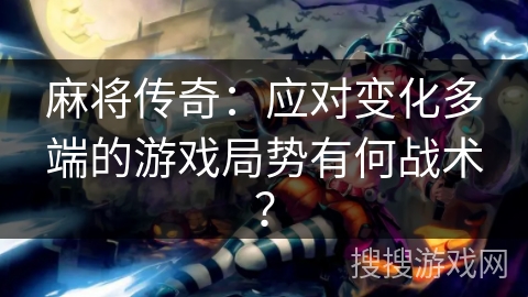 麻将传奇:应对变化多端的游戏局势有何战术? 麻将传奇:应对变化多端的游戏局势有何战术?