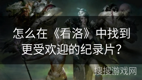 怎么在《看洛》中找到更受欢迎的纪录片? 怎么在《看洛》中找到更受欢迎的纪录片?