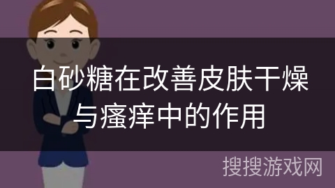 白砂糖在改善皮肤干燥与瘙痒中的作用