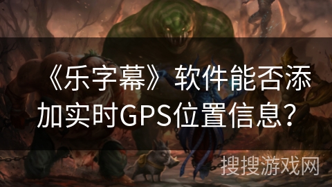 《乐字幕》软件能否添加实时GPS位置信息? 《乐字幕》软件能否添加实时GPS位置信息?