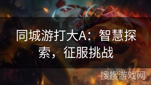 同城游打大A:智慧探索,征服挑战 同城游打大A:智慧探索,征服挑战