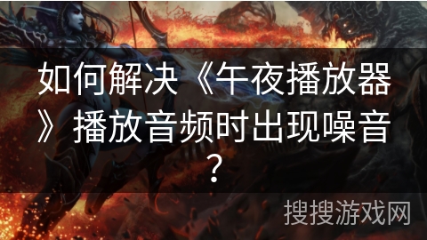 如何解决《午夜播放器》播放音频时出现噪音? 如何解决《午夜播放器》播放音频时出现噪音?