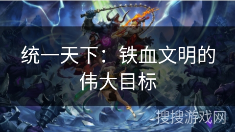 统一天下:铁血文明的伟大目标 统一天下:铁血文明的伟大目标