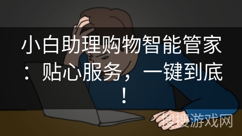 小白助理购物智能管家:贴心服务,一键到底! 小白助理购物智能管家:贴心服务,一键到底!