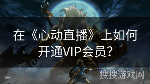 在《心动直播》上如何开通VIP会员? 在《心动直播》上如何开通VIP会员?