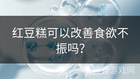 红豆糕可以改善食欲不振吗?