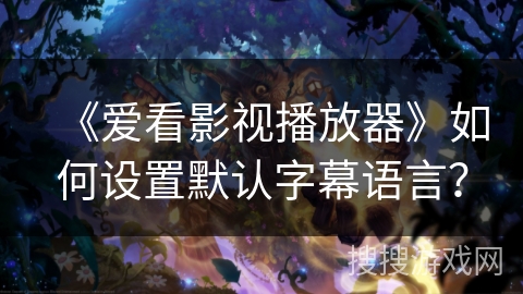 《爱看影视播放器》如何设置默认字幕语言? 《爱看影视播放器》如何设置默认字幕语言?