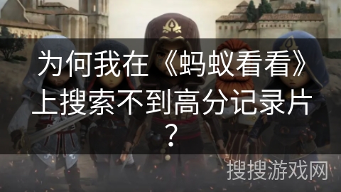 为何我在《蚂蚁看看》上搜索不到高分记录片? 为何我在《蚂蚁看看》上搜索不到高分记录片?