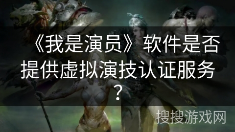 《我是演员》软件是否提供虚拟演技认证服务? 《我是演员》软件是否提供虚拟演技认证服务?