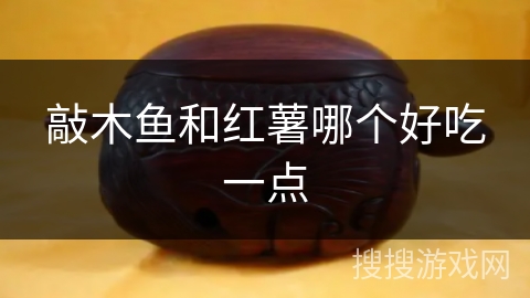 敲木鱼和红薯哪个好吃一点