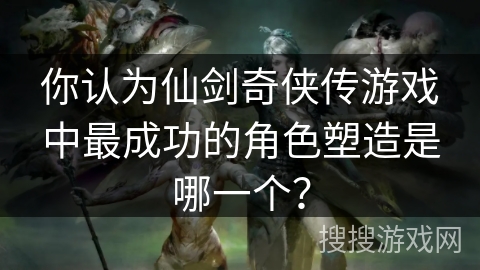 你认为仙剑奇侠传游戏中最成功的角色塑造是哪一个? 你认为仙剑奇侠传游戏中最成功的角色塑造是哪一个?