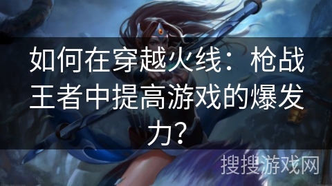 如何在穿越火线:枪战王者中提高游戏的爆发力? 如何在穿越火线:枪战王者中提高游戏的爆发力?