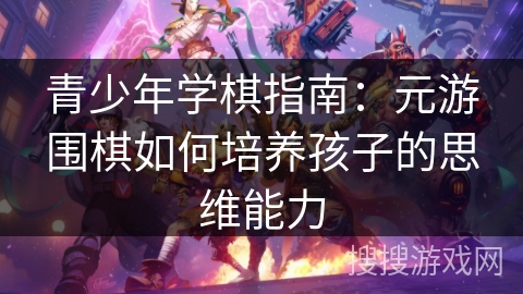 青少年学棋指南:元游围棋如何培养孩子的思维能力 青少年学棋指南:元游围棋如何培养孩子的思维能力