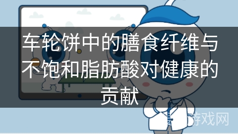 车轮饼中的膳食纤维与不饱和脂肪酸对健康的贡献