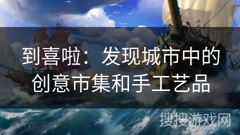 到喜啦:发现城市中的创意市集和手工艺品 到喜啦:发现城市中的创意市集和手工艺品