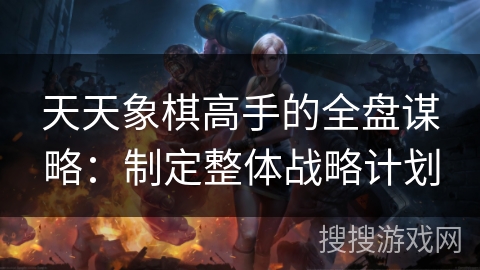 天天象棋高手的全盘谋略:制定整体战略计划 天天象棋高手的全盘谋略:制定整体战略计划