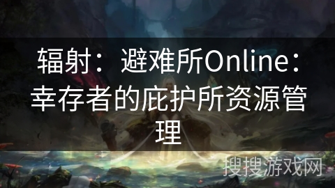 辐射：避难所Online：幸存者的庇护所资源管理
