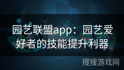 园艺联盟app:园艺爱好者的技能提升利器 园艺联盟app:园艺爱好者的技能提升利器