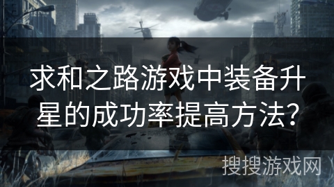 求和之路游戏中装备升星的成功率提高方法? 求和之路游戏中装备升星的成功率提高方法?