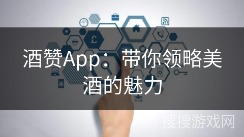 酒赞App:带你领略美酒的魅力 酒赞App:带你领略美酒的魅力