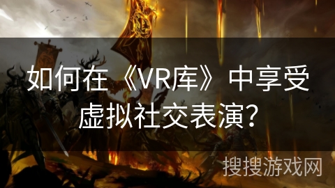 如何在《VR库》中享受虚拟社交表演？