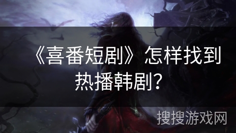 《喜番短剧》怎样找到热播韩剧? 《喜番短剧》怎样找到热播韩剧?