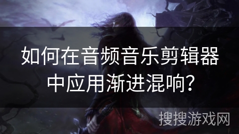 如何在音频音乐剪辑器中应用渐进混响？