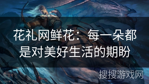 花礼网鲜花：每一朵都是对美好生活的期盼