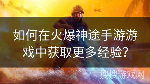 如何在火爆神途手游游戏中获取更多经验? 如何在火爆神途手游游戏中获取更多经验?
