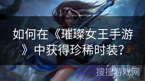 如何在《璀璨女王手游》中获得珍稀时装? 如何在《璀璨女王手游》中获得珍稀时装?
