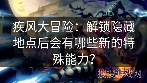 疾风大冒险:解锁隐藏地点后会有哪些新的特殊能力? 疾风大冒险:解锁隐藏地点后会有哪些新的特殊能力?
