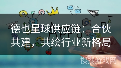 德也星球供应链：合伙共建，共绘行业新格局